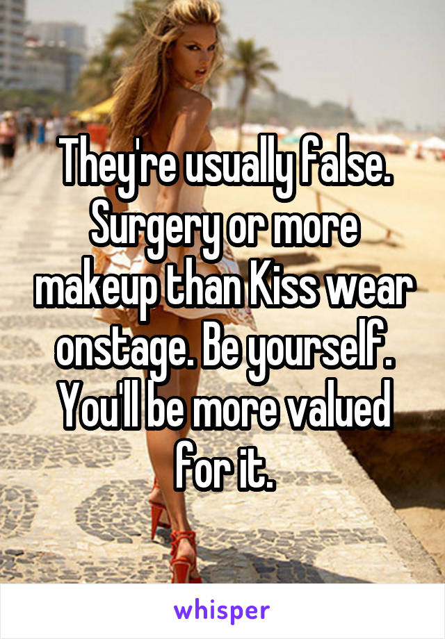 They're usually false. Surgery or more makeup than Kiss wear onstage. Be yourself. You'll be more valued for it.