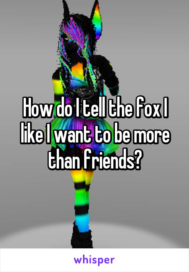 How do I tell the fox I like I want to be more than friends?