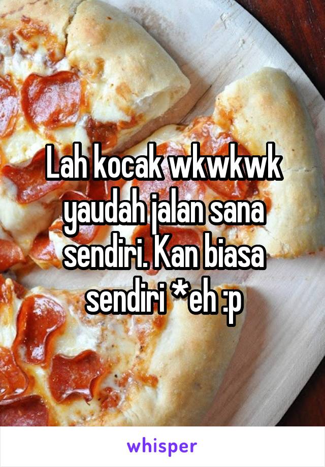 Lah kocak wkwkwk yaudah jalan sana sendiri. Kan biasa sendiri *eh :p