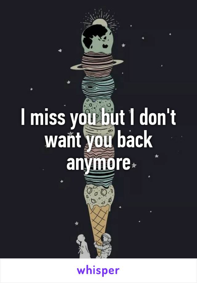 I miss you but I don't want you back anymore