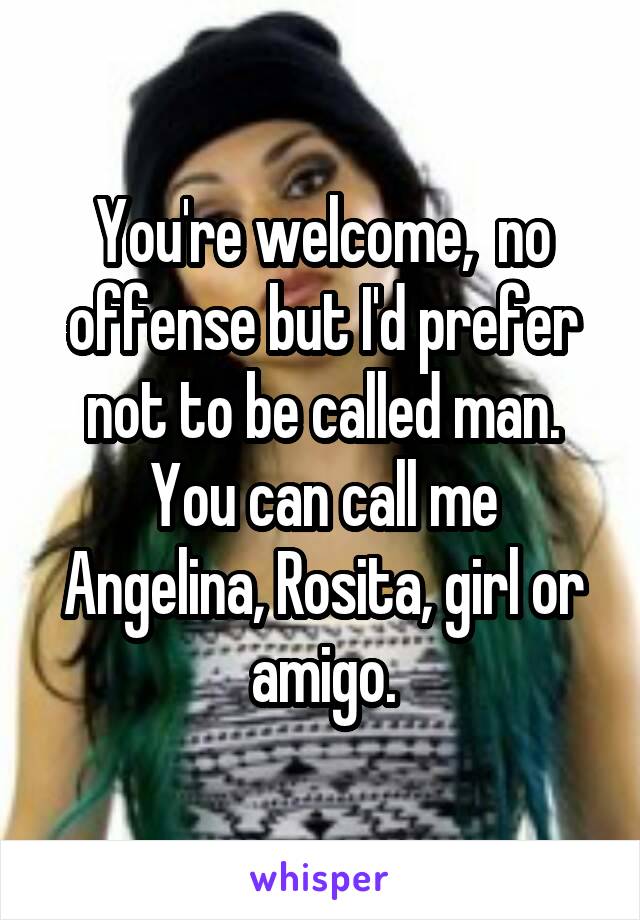 You're welcome,  no offense but I'd prefer not to be called man. You can call me Angelina, Rosita, girl or amigo.