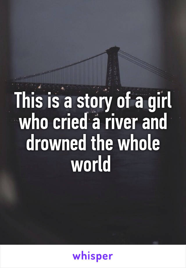 This is a story of a girl who cried a river and drowned the whole world 