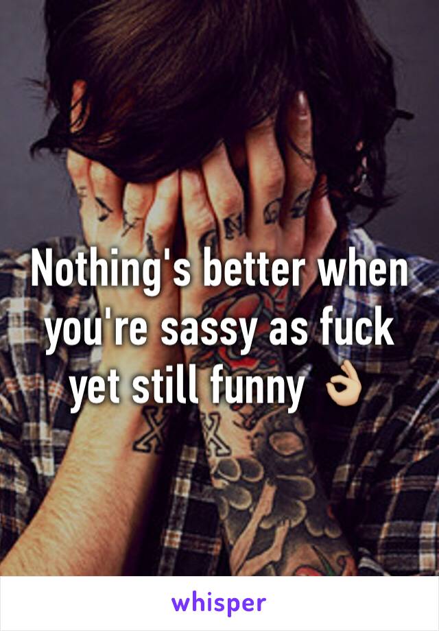 Nothing's better when you're sassy as fuck yet still funny 👌🏼