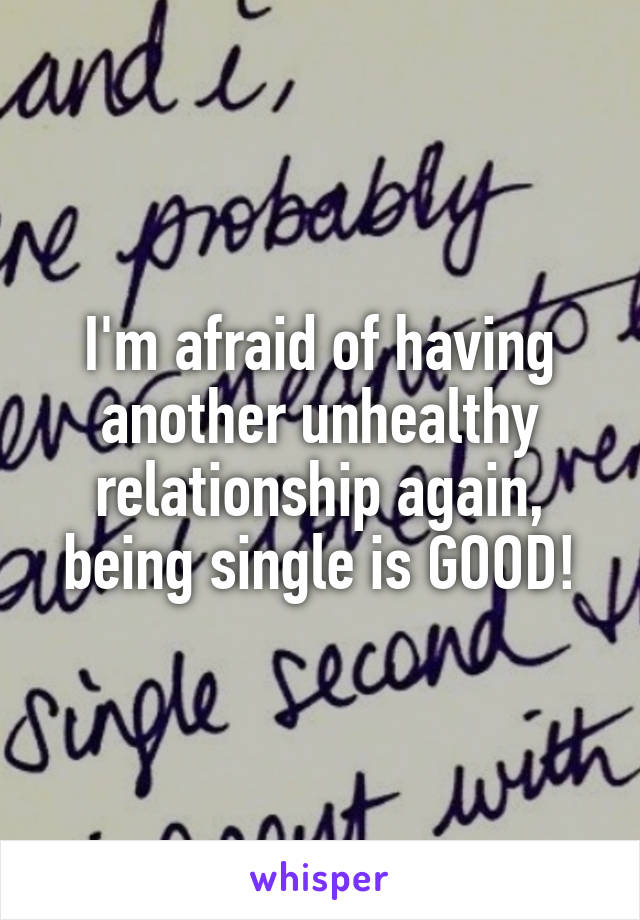 I'm afraid of having another unhealthy relationship again, being single is GOOD!