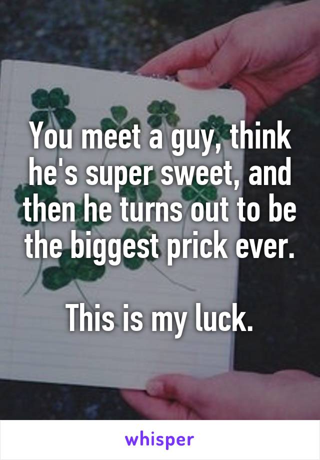 You meet a guy, think he's super sweet, and then he turns out to be the biggest prick ever.

This is my luck.