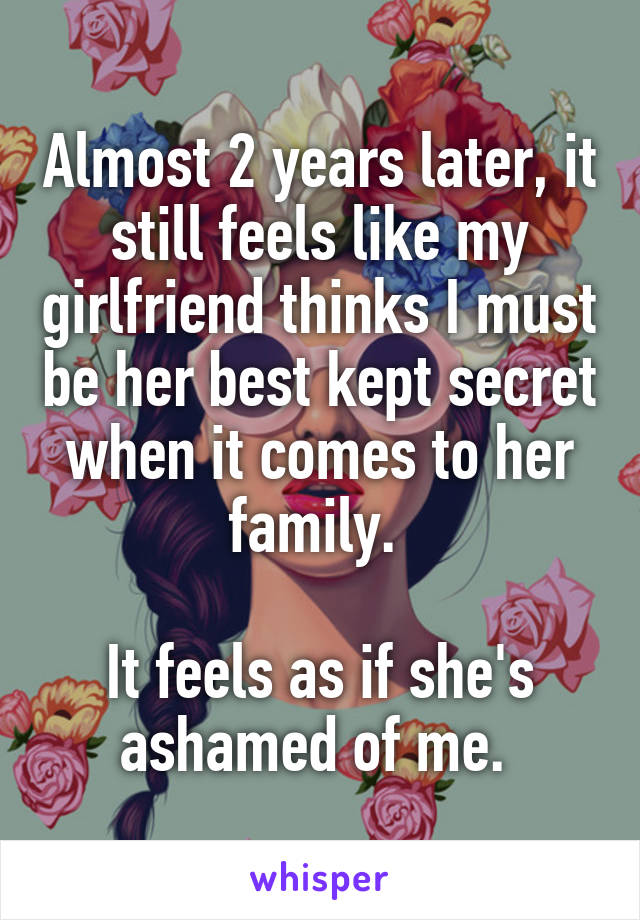 Almost 2 years later, it still feels like my girlfriend thinks I must be her best kept secret when it comes to her family. 

It feels as if she's ashamed of me. 