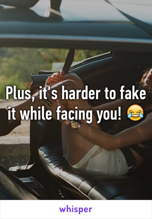 Plus, it's harder to fake it while facing you! 😂