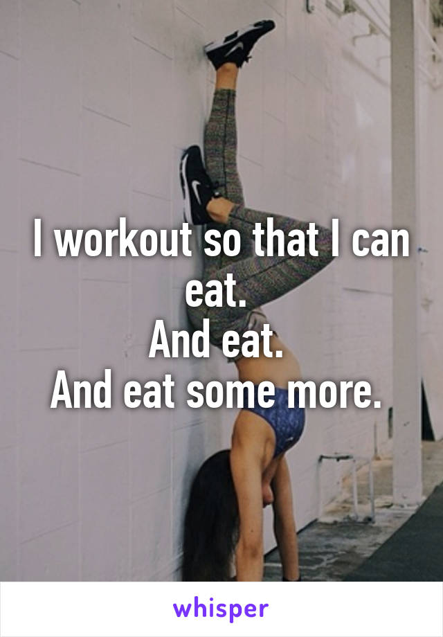 I workout so that I can eat. 
And eat. 
And eat some more. 