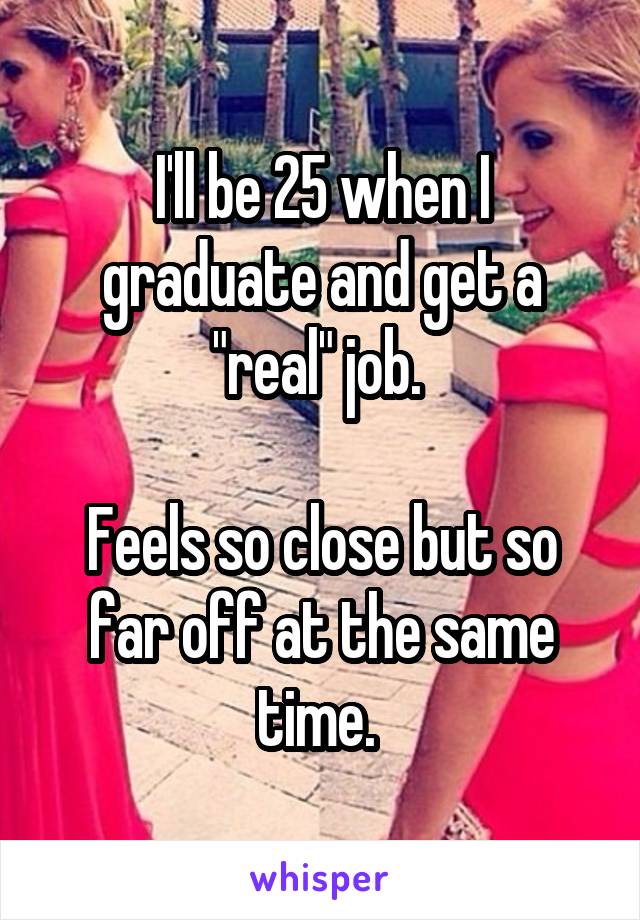 I'll be 25 when I graduate and get a "real" job. 

Feels so close but so far off at the same time. 