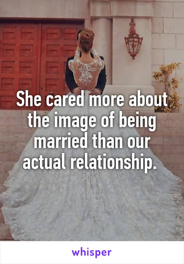 She cared more about the image of being married than our actual relationship. 