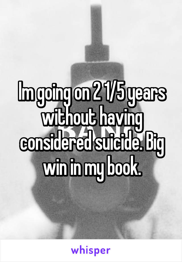 Im going on 2 1/5 years without having considered suicide. Big win in my book.