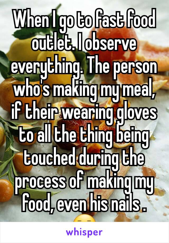 When I go to fast food outlet. I observe everything. The person who's making my meal, if their wearing gloves to all the thing being touched during the process of making my food, even his nails .😑