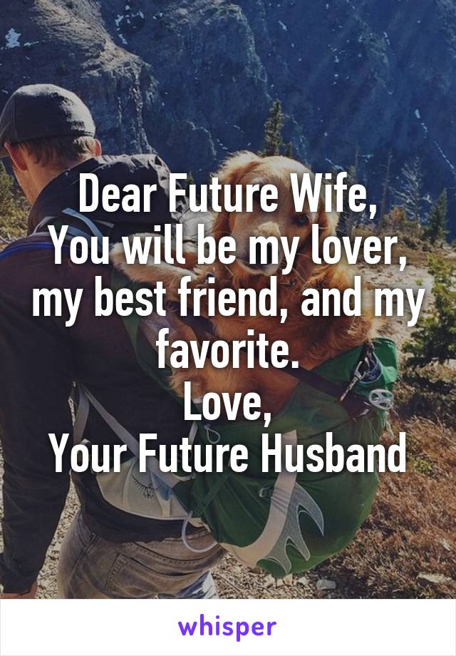 Dear Future Wife,
You will be my lover, my best friend, and my favorite.
Love,
Your Future Husband