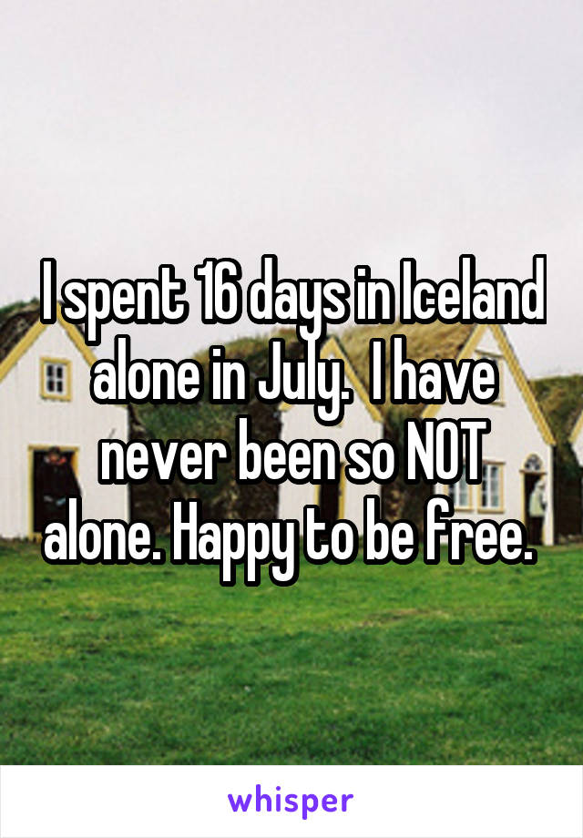 I spent 16 days in Iceland alone in July.  I have never been so NOT alone. Happy to be free. 