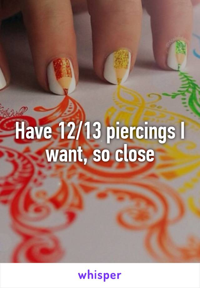 Have 12/13 piercings I want, so close