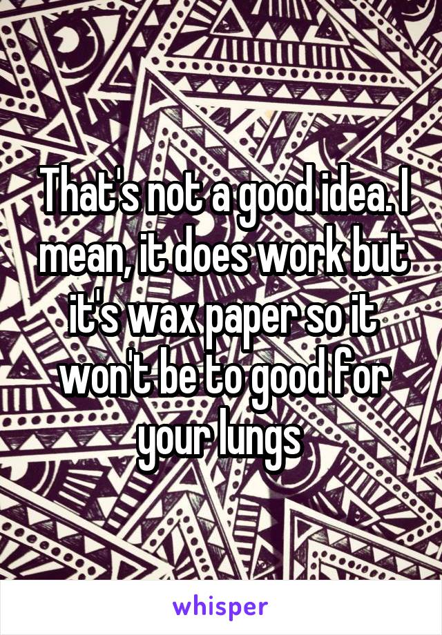 That's not a good idea. I mean, it does work but it's wax paper so it won't be to good for your lungs 