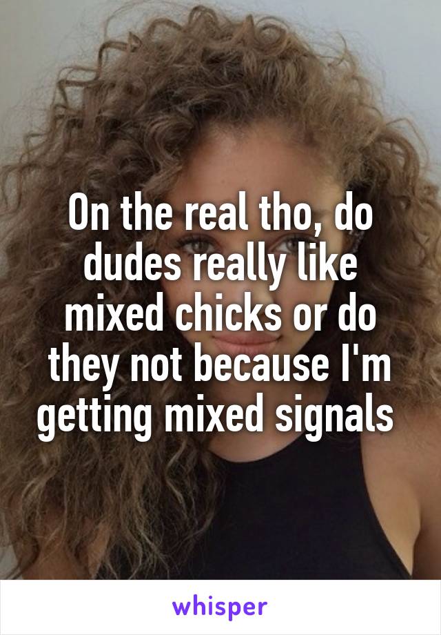 On the real tho, do dudes really like mixed chicks or do they not because I'm getting mixed signals 