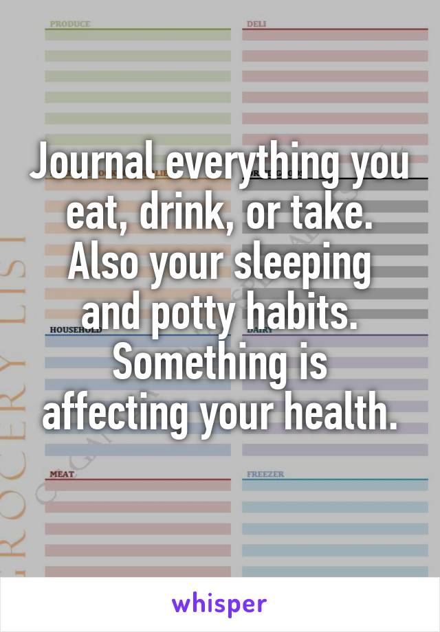 Journal everything you eat, drink, or take.
Also your sleeping and potty habits.
Something is
affecting your health.
