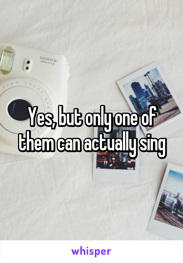 Yes, but only one of them can actually sing