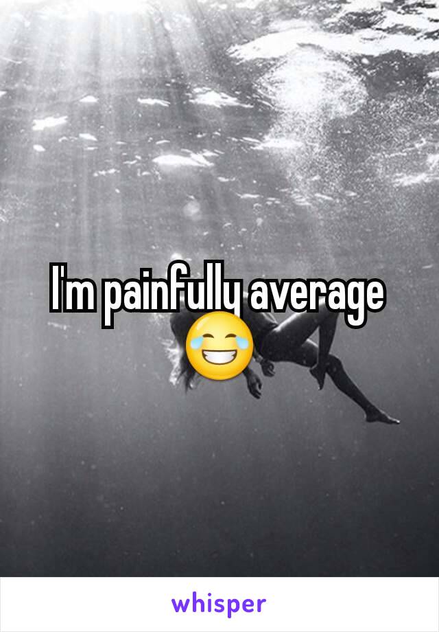I'm painfully average 😂