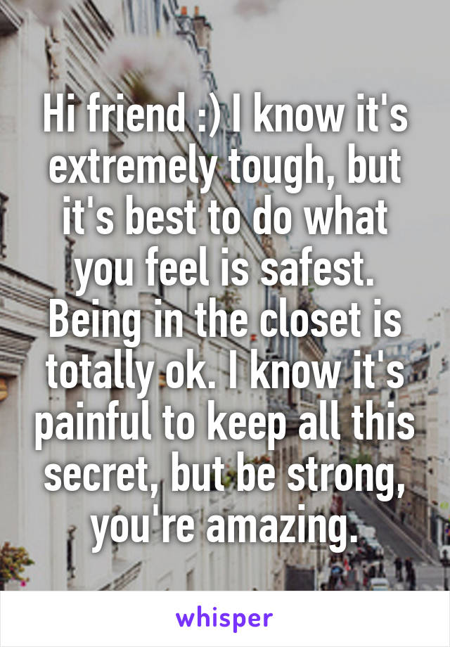 Hi friend :) I know it's extremely tough, but it's best to do what you feel is safest. Being in the closet is totally ok. I know it's painful to keep all this secret, but be strong, you're amazing.