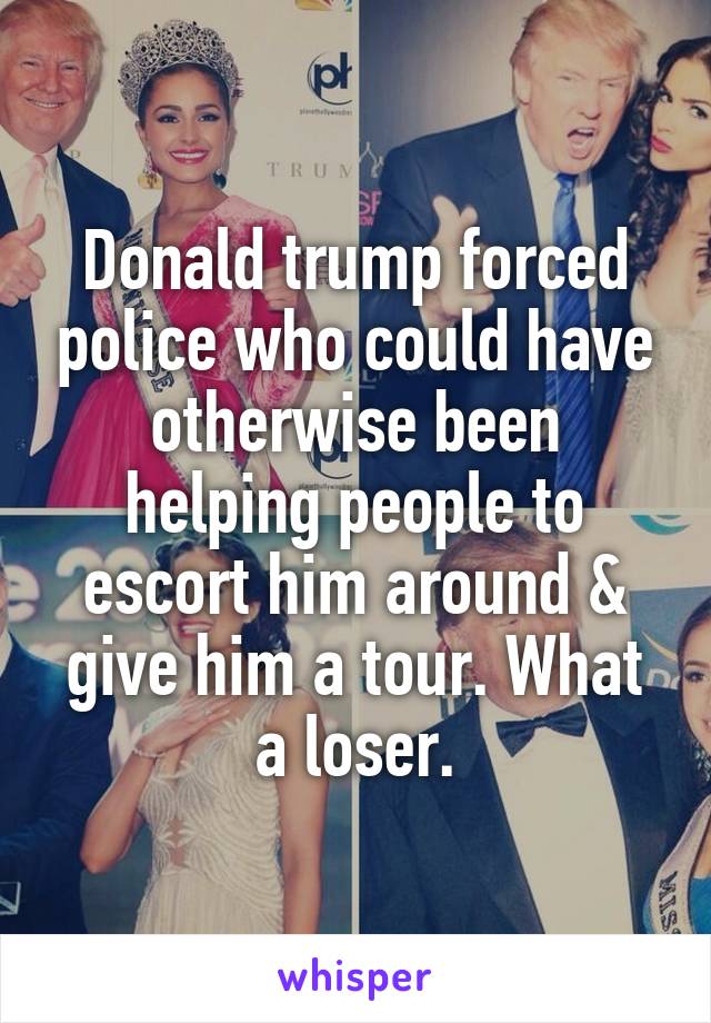 Donald trump forced police who could have otherwise been helping people to escort him around & give him a tour. What a loser.