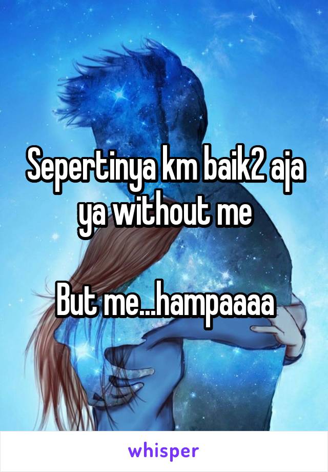 Sepertinya km baik2 aja ya without me

But me...hampaaaa