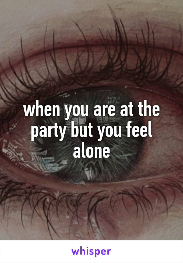 when you are at the party but you feel alone