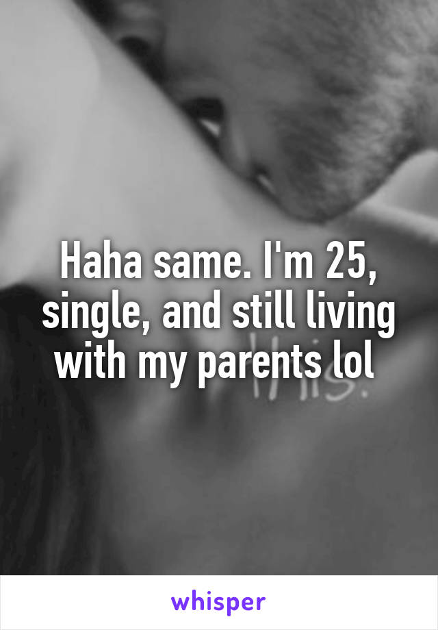 Haha same. I'm 25, single, and still living with my parents lol 