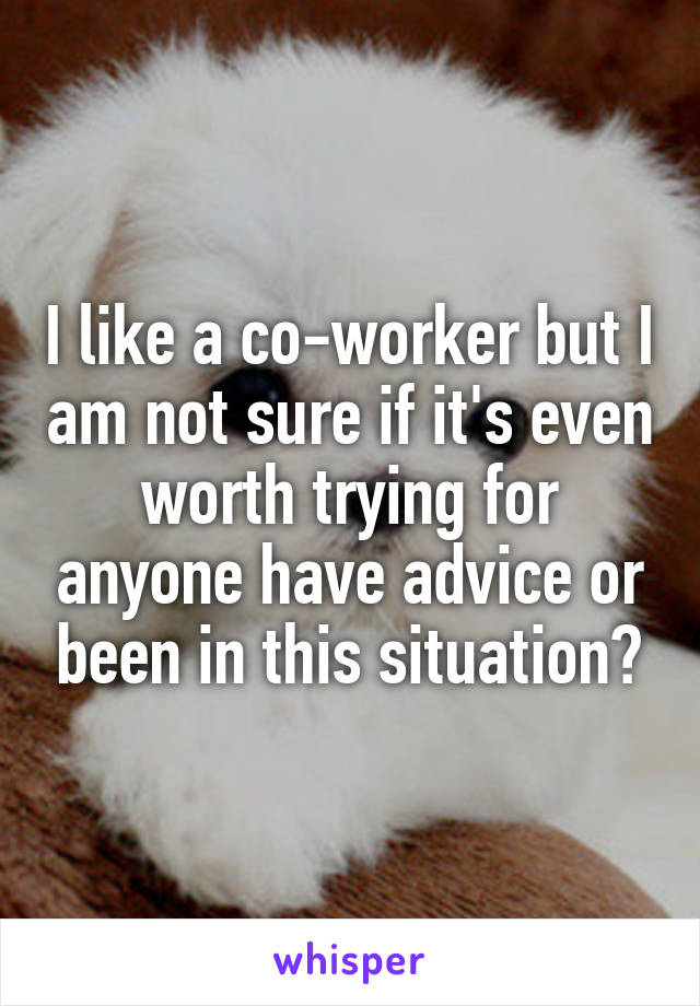 I like a co-worker but I am not sure if it's even worth trying for anyone have advice or been in this situation?