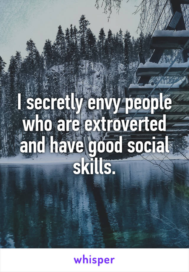 I secretly envy people who are extroverted and have good social skills.