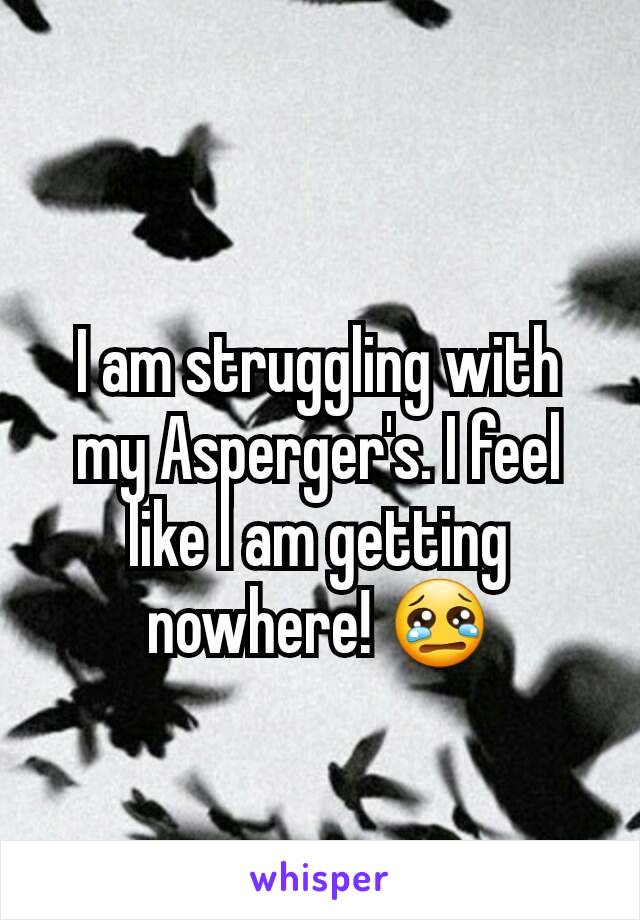 I am struggling with my Asperger's. I feel like I am getting nowhere! 😢