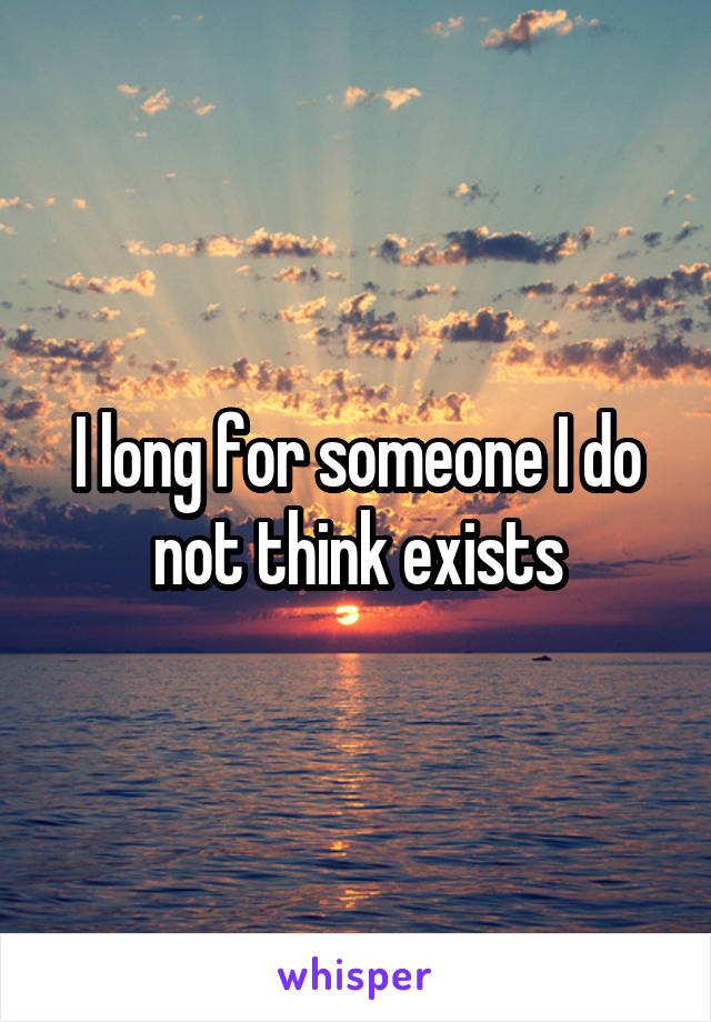 I long for someone I do not think exists