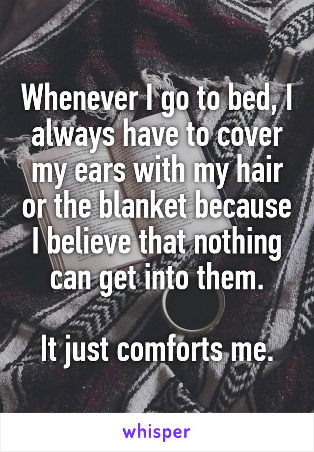 Whenever I go to bed, I always have to cover my ears with my hair or the blanket because I believe that nothing can get into them.

It just comforts me.