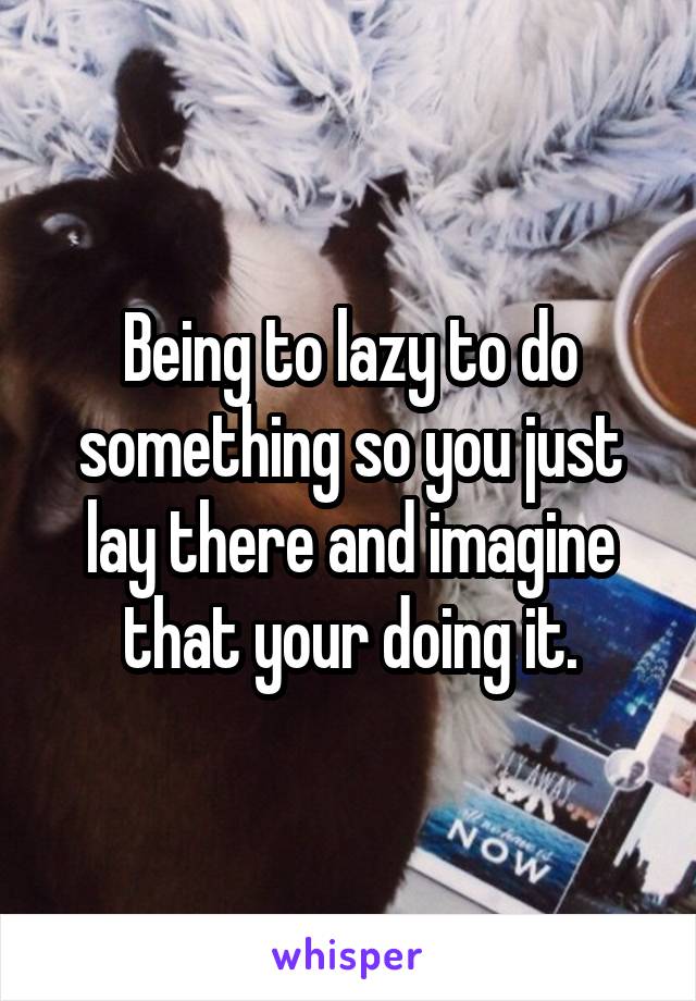 Being to lazy to do something so you just lay there and imagine that your doing it.