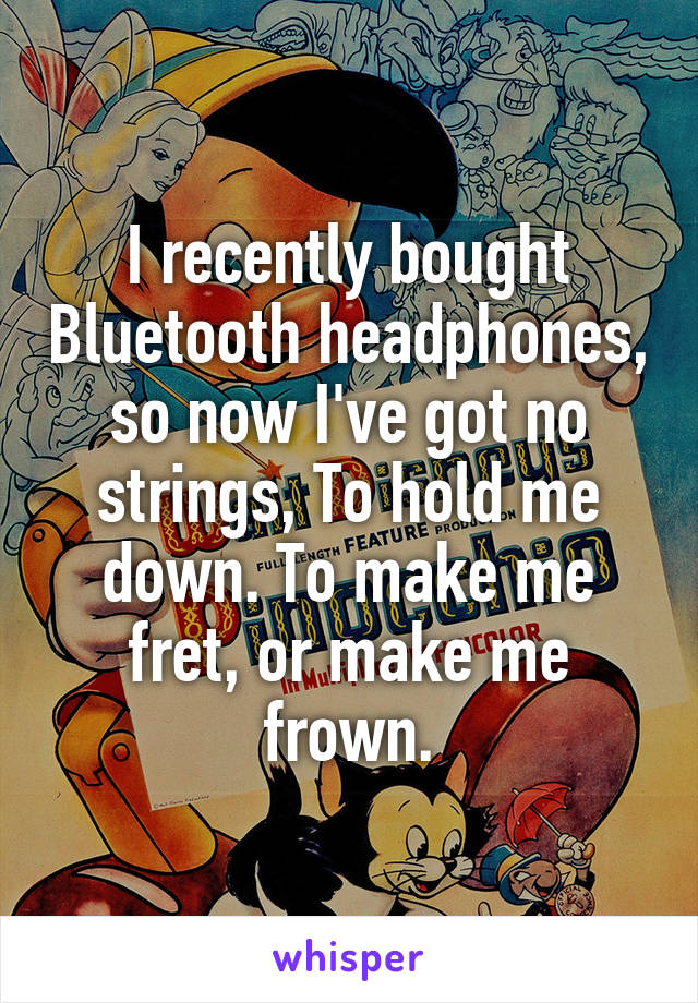 I recently bought Bluetooth headphones, so now I've got no strings, To hold me down. To make me fret, or make me frown.