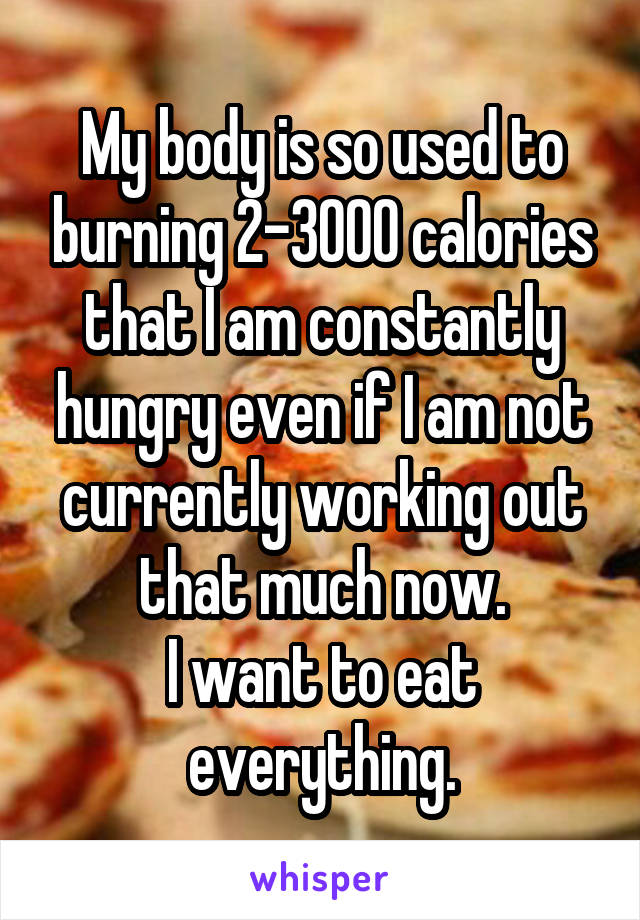 My body is so used to burning 2-3000 calories that I am constantly hungry even if I am not currently working out that much now.
I want to eat everything.