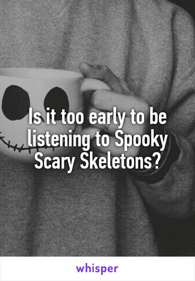 Is it too early to be listening to Spooky Scary Skeletons?