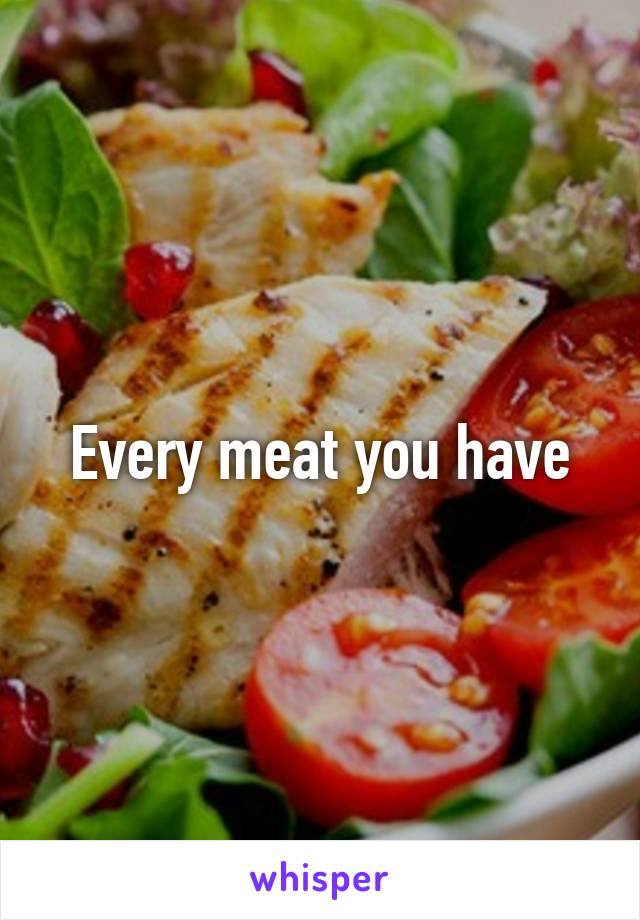 Every meat you have