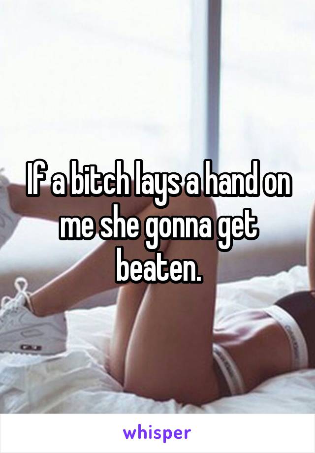 If a bitch lays a hand on me she gonna get beaten.