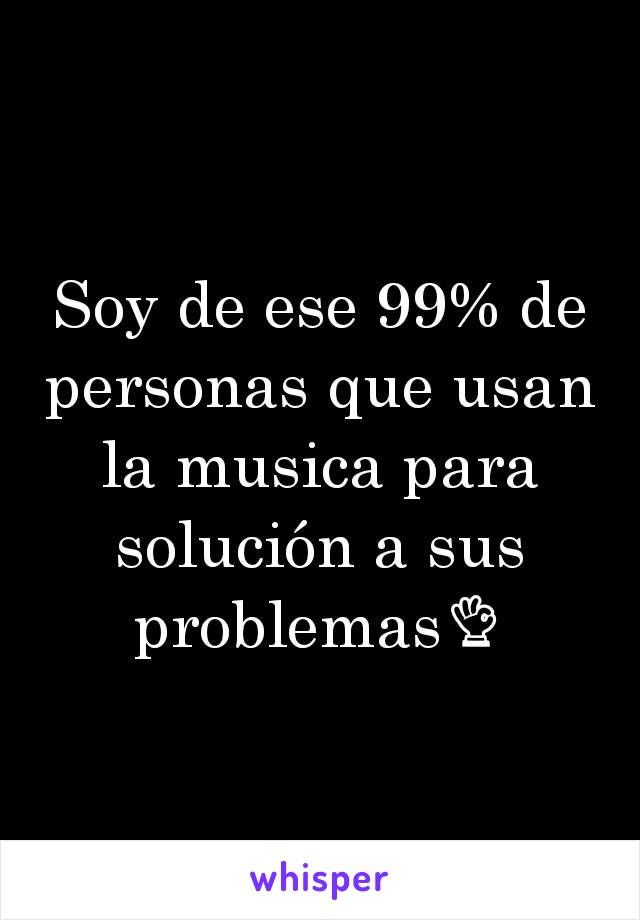 Soy de ese 99% de personas que usan la musica para solución a sus problemas👌