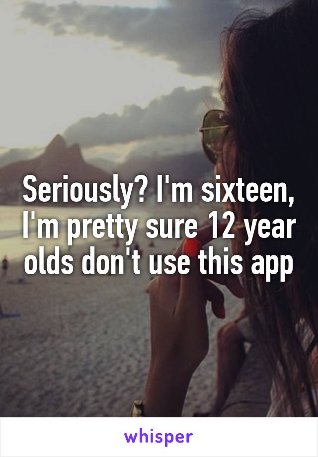 Seriously? I'm sixteen, I'm pretty sure 12 year olds don't use this app