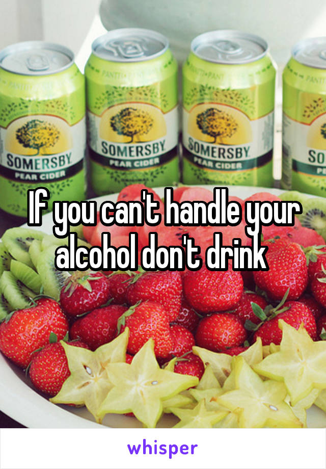 If you can't handle your alcohol don't drink 