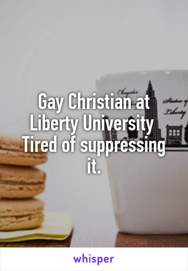 Gay Christian at Liberty University 
Tired of suppressing it.