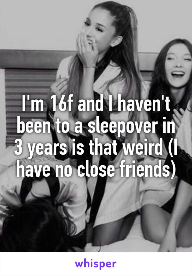 I'm 16f and I haven't been to a sleepover in 3 years is that weird (I have no close friends)