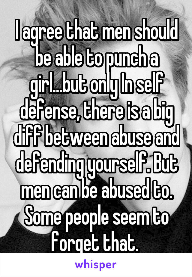 I agree that men should be able to punch a girl...but only In self defense, there is a big diff between abuse and defending yourself. But men can be abused to. Some people seem to forget that. 