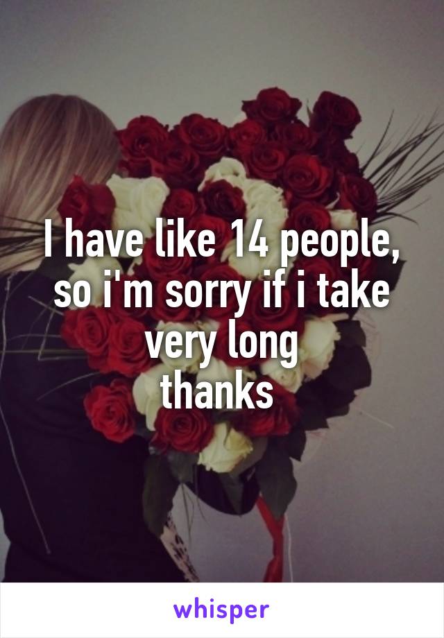 I have like 14 people, so i'm sorry if i take very long
thanks 