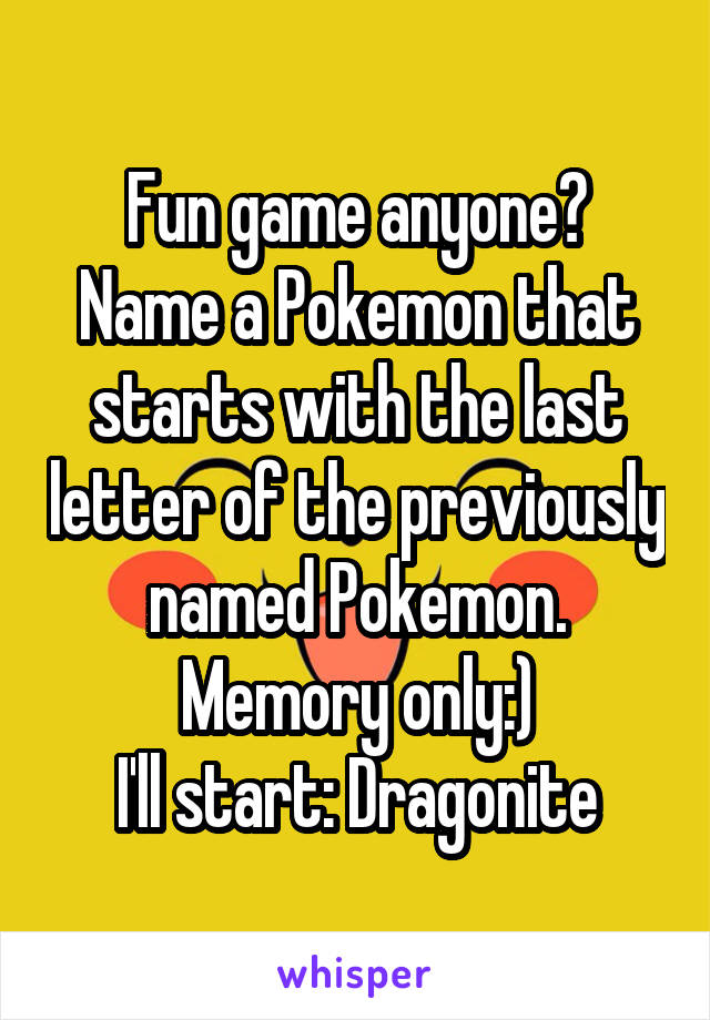 Fun game anyone?
Name a Pokemon that starts with the last letter of the previously named Pokemon. Memory only:)
I'll start: Dragonite