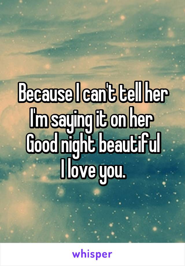 Because I can't tell her I'm saying it on her 
Good night beautiful
I love you.