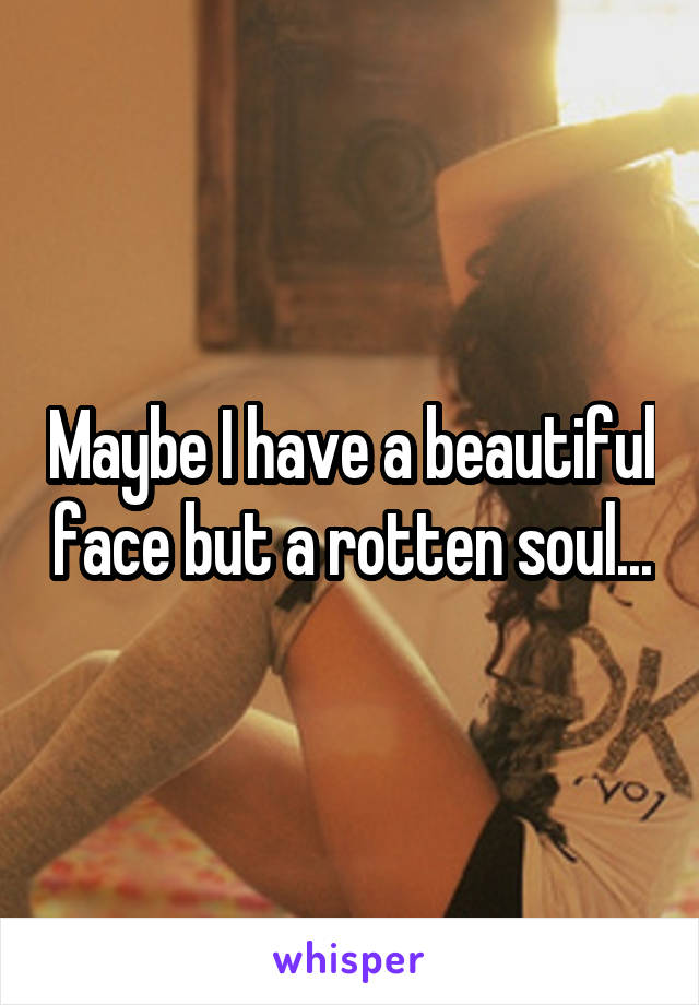 Maybe I have a beautiful face but a rotten soul...